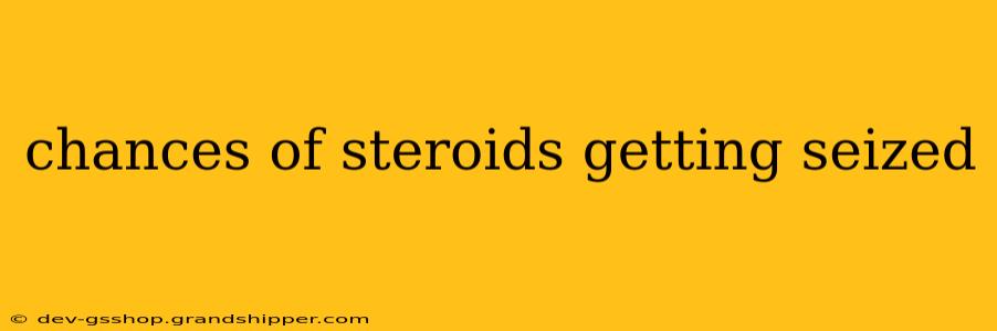 chances of steroids getting seized