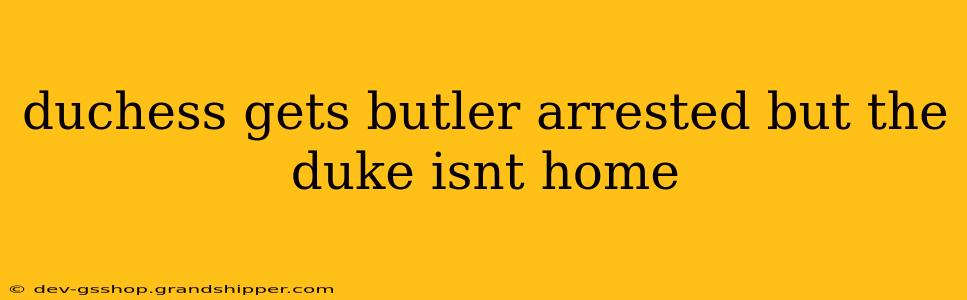 duchess gets butler arrested but the duke isnt home