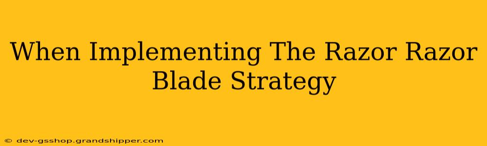 When Implementing The Razor Razor Blade Strategy